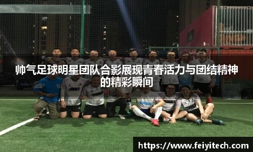帅气足球明星团队合影展现青春活力与团结精神的精彩瞬间