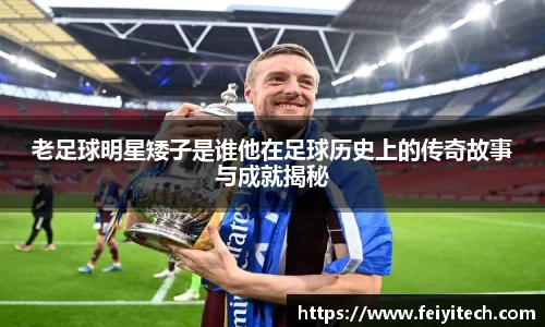 老足球明星矮子是谁他在足球历史上的传奇故事与成就揭秘